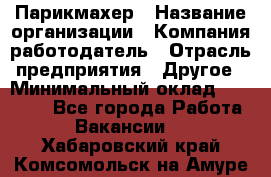 Парикмахер › Название организации ­ Компания-работодатель › Отрасль предприятия ­ Другое › Минимальный оклад ­ 15 000 - Все города Работа » Вакансии   . Хабаровский край,Комсомольск-на-Амуре г.